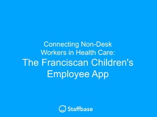 Connecting Non-Desk
Workers in Health Care:
The Franciscan Children's
Employee App
 