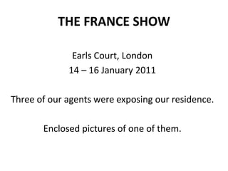 THE FRANCE SHOW Earls Court, London 14 – 16 January 2011 Three of our agents wereexposingourresidence. Enclosedpictures of one of them. 