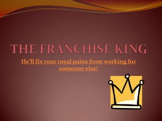 THE FRANCHISE KING He’ll fix your royal pains from working for someone else! 