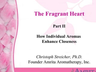 The Fragrant Heart Part II How Individual Aromas  Enhance Closeness   Christoph Streicher, Ph.D. Founder Amrita Aromatherapy, Inc. 