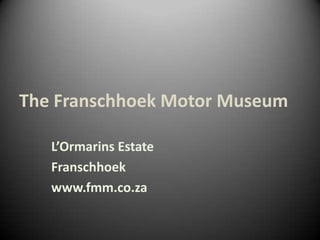 The Franschhoek Motor Museum

   L’Ormarins Estate
   Franschhoek
   www.fmm.co.za
 