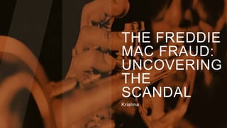 THE FREDDIE
MAC FRAUD:
UNCOVERING
THE
SCANDAL
Krishna
 