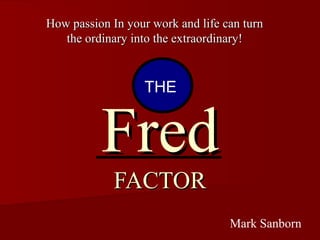 FredFred
FACTORFACTOR
How passion In your work and life can turnHow passion In your work and life can turn
the ordinary into the extraordinary!the ordinary into the extraordinary!
THE
Mark Sanborn
 