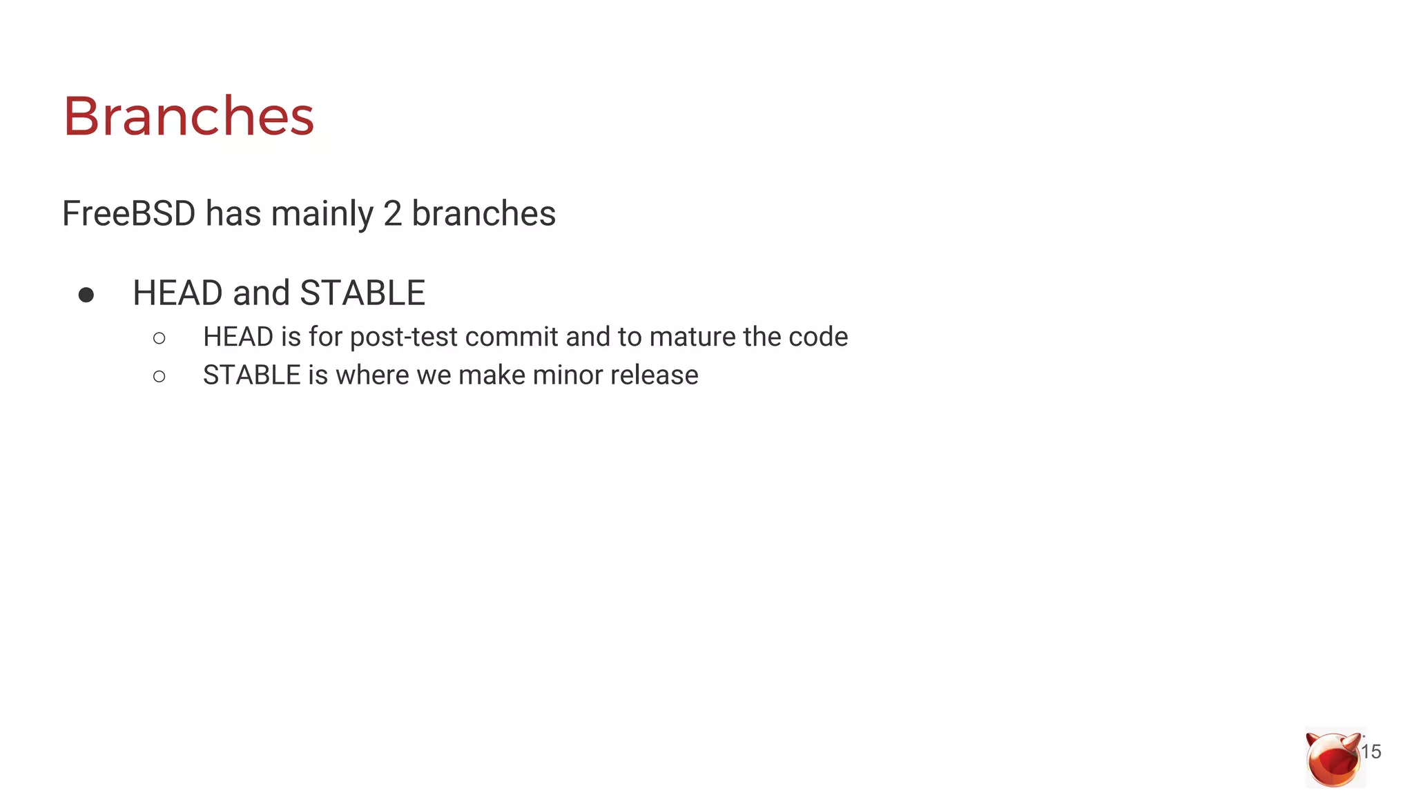 Branches
FreeBSD has mainly 2 branches
● HEAD and STABLE
○ HEAD is for post-test commit and to mature the code
○ STABLE is where we make minor release
15
 