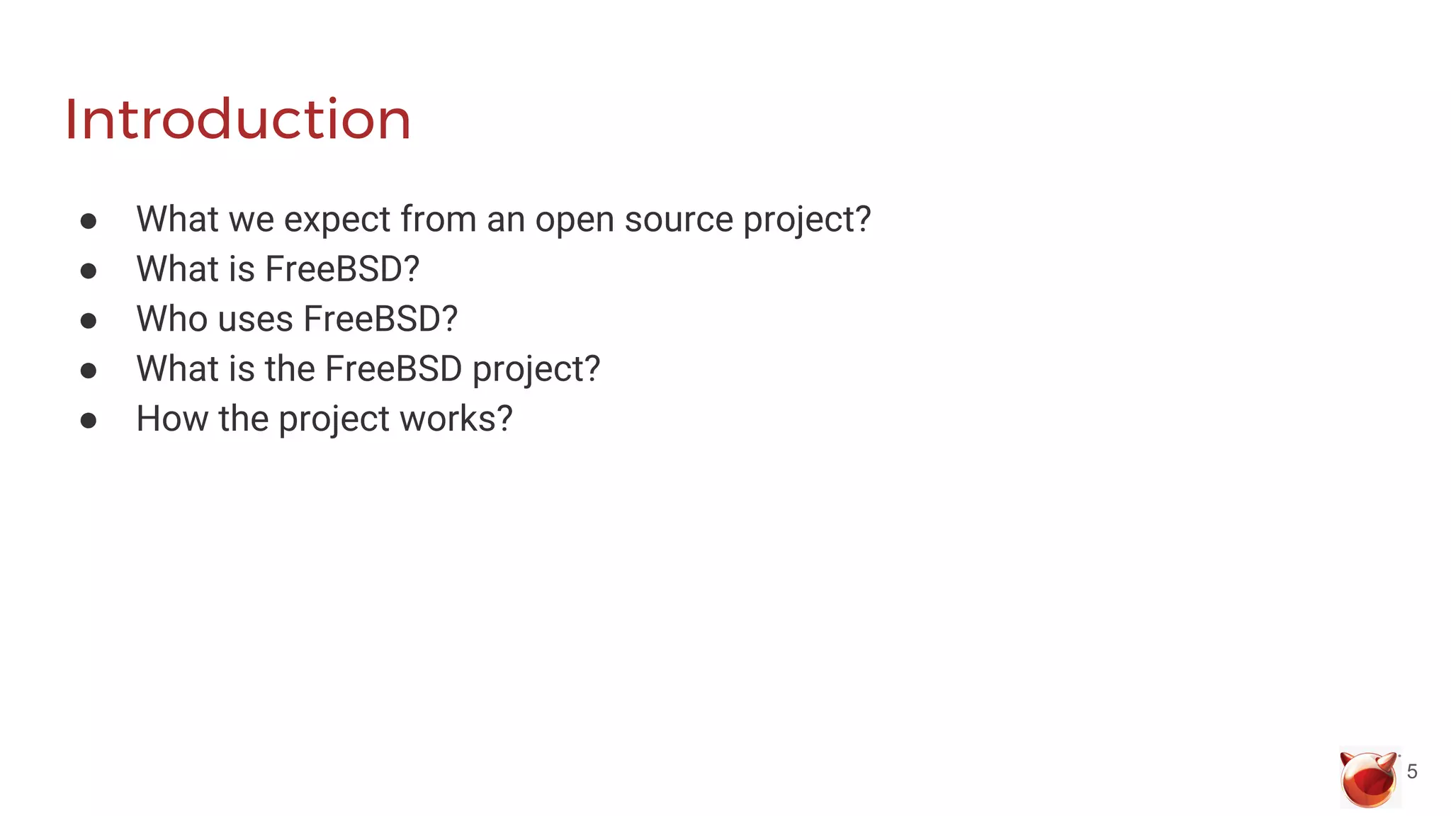 Introduction
● What we expect from an open source project?
● What is FreeBSD?
● Who uses FreeBSD?
● What is the FreeBSD project?
● How the project works?
5
 