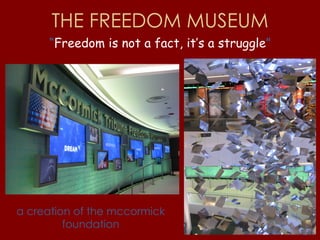 THE FREEDOM MUSEUM “ Freedom is not a fact, it’s a struggle ” a creation of the mccormick foundation 