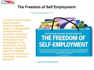 The Freedom of Self Employment Published: Mint dated 12 th  April 2010 This is the 17th in a 33part series on distinct consumer segments, based on a categorization of stage of life and occupation, expenditure and savings propensity, family structure and psychographics. This weekwe look at the E2 segment -- households where the chiefwage earners are married, with no children, and live in a joint family Indicus  Consumer Segment   