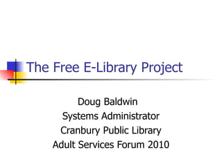 The Free E-Library Project Doug Baldwin Systems Administrator Cranbury Public Library Adult Services Forum 2010 