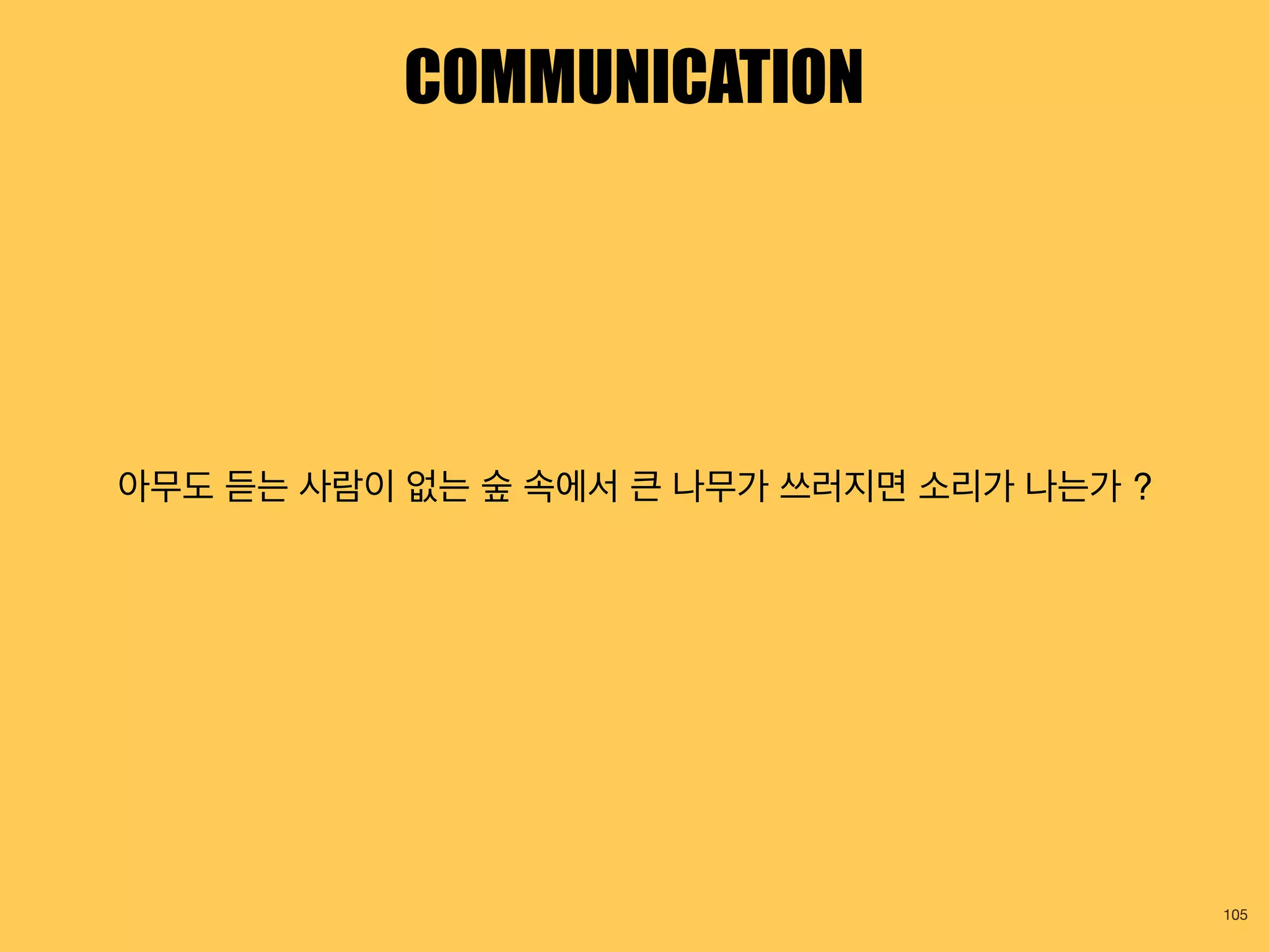 COMMUNICATION
아무도 듣는 사람이 없는 숲 속에서 큰 나무가 쓰러지면 소리가 나는가 ?
105
 