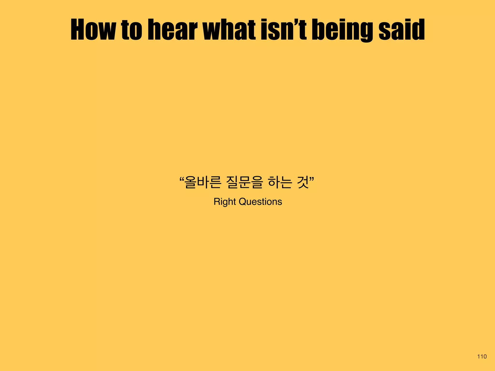 “올바른 질문을 하는 것”
Right Questions
110
How to hear what isn’t being said
 