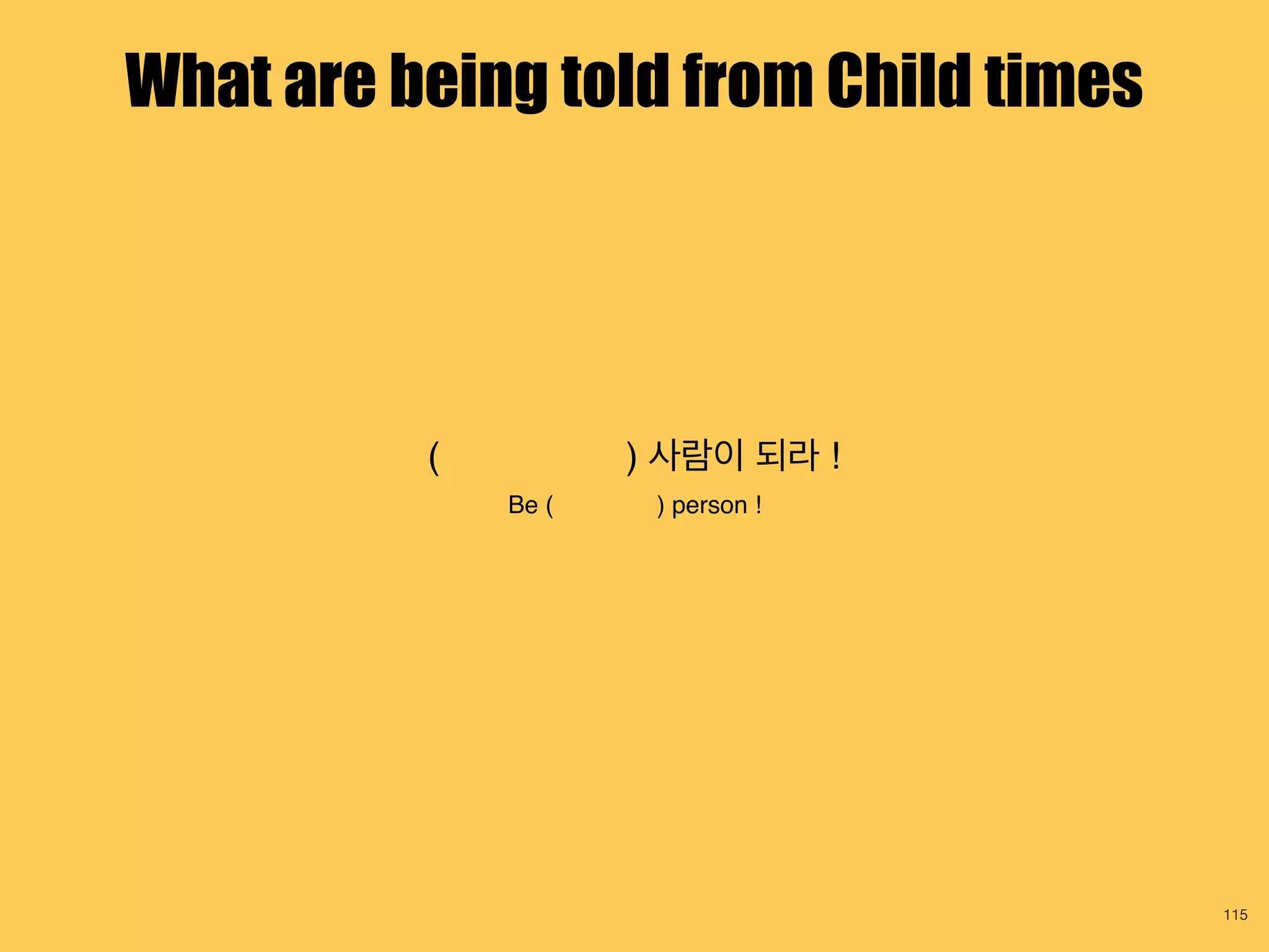 ( ) 사람이 되라 !
Be ( ) person !
115
What are being told from Child times
 