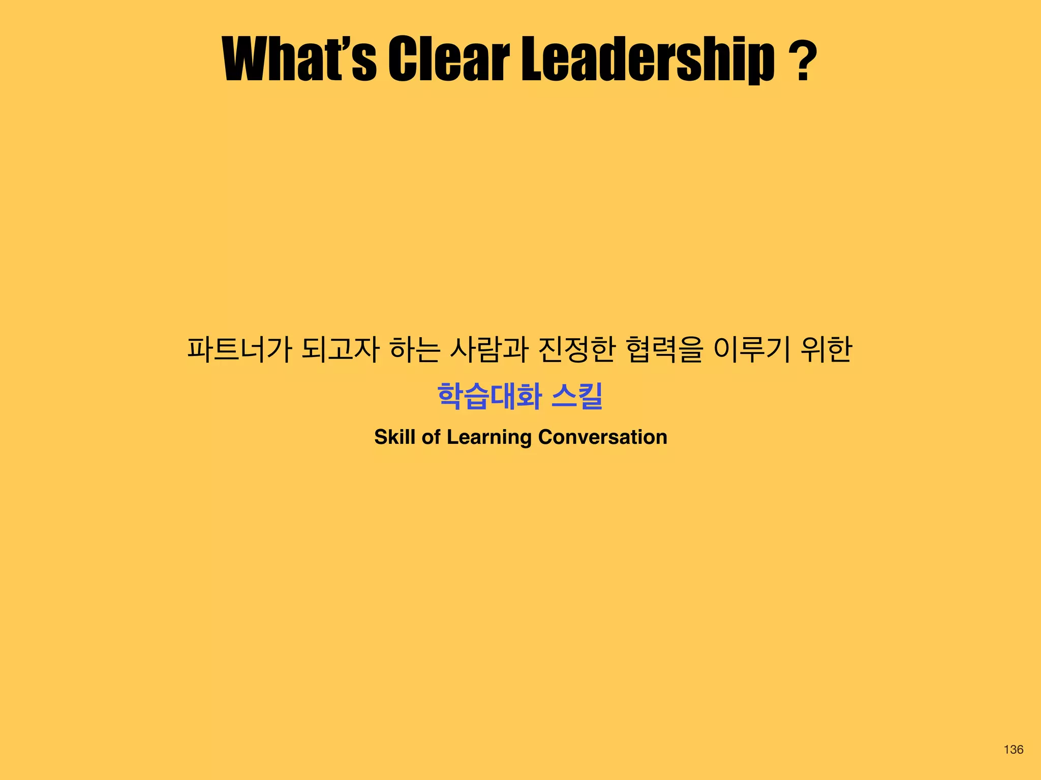 파트너가 되고자 하는 사람과 진정한 협력을 이루기 위한
학습대화 스킬
Skill of Learning Conversation
136
What’s Clear Leadership ?
 