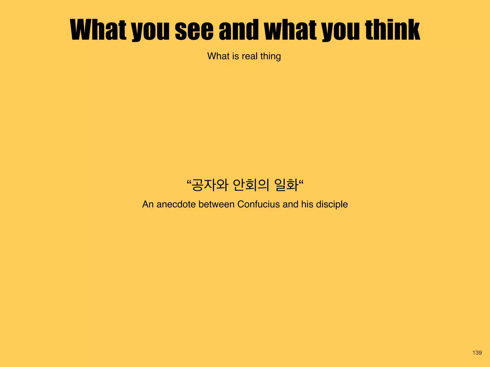 “공자와 안회의 일화“
An anecdote between Confucius and his disciple
139
What you see and what you think
What is real thing
 