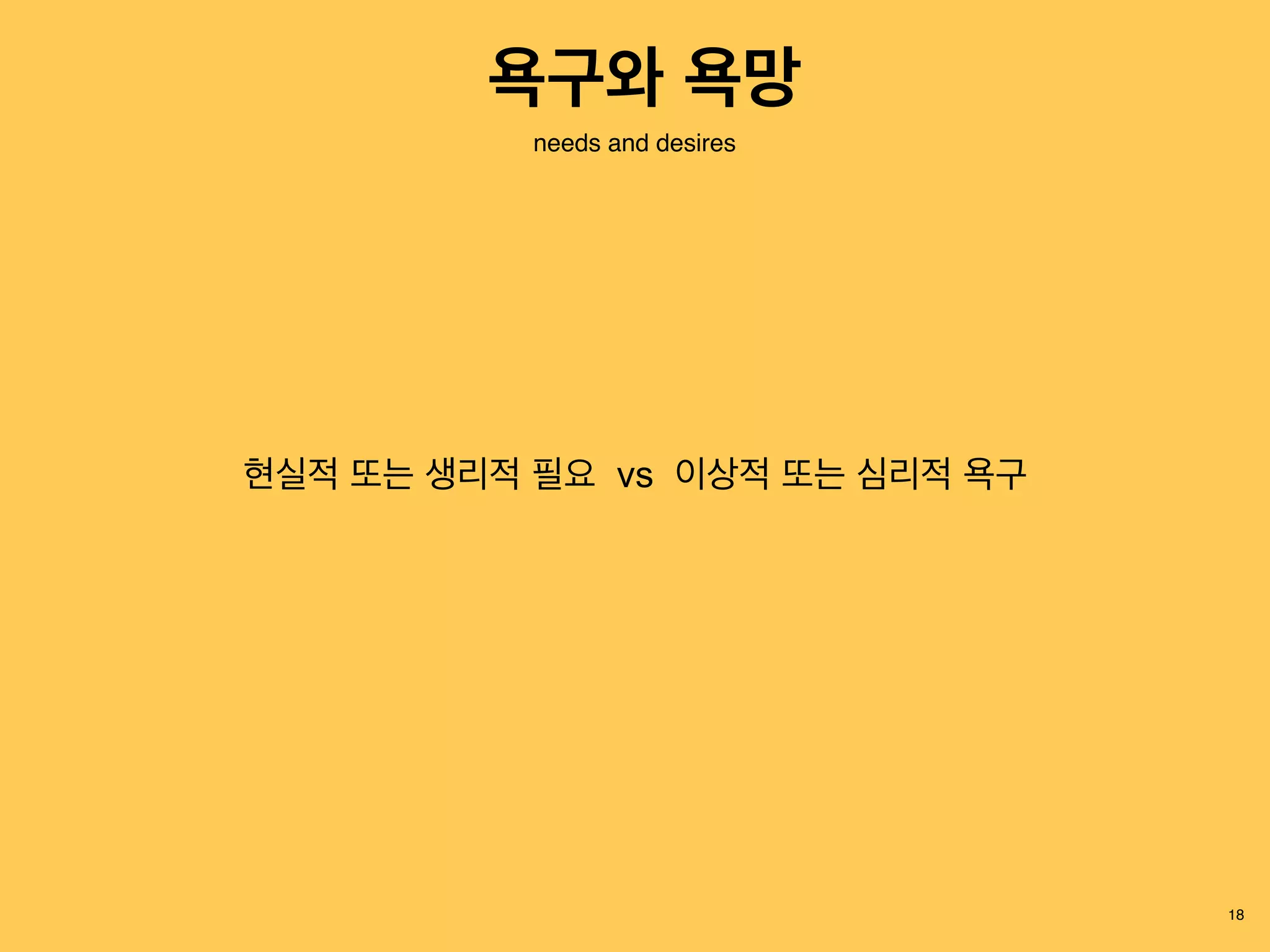 18
현실적 또는 생리적 필요 vs 이상적 또는 심리적 욕구
needs and desires
욕구와 욕망
 
