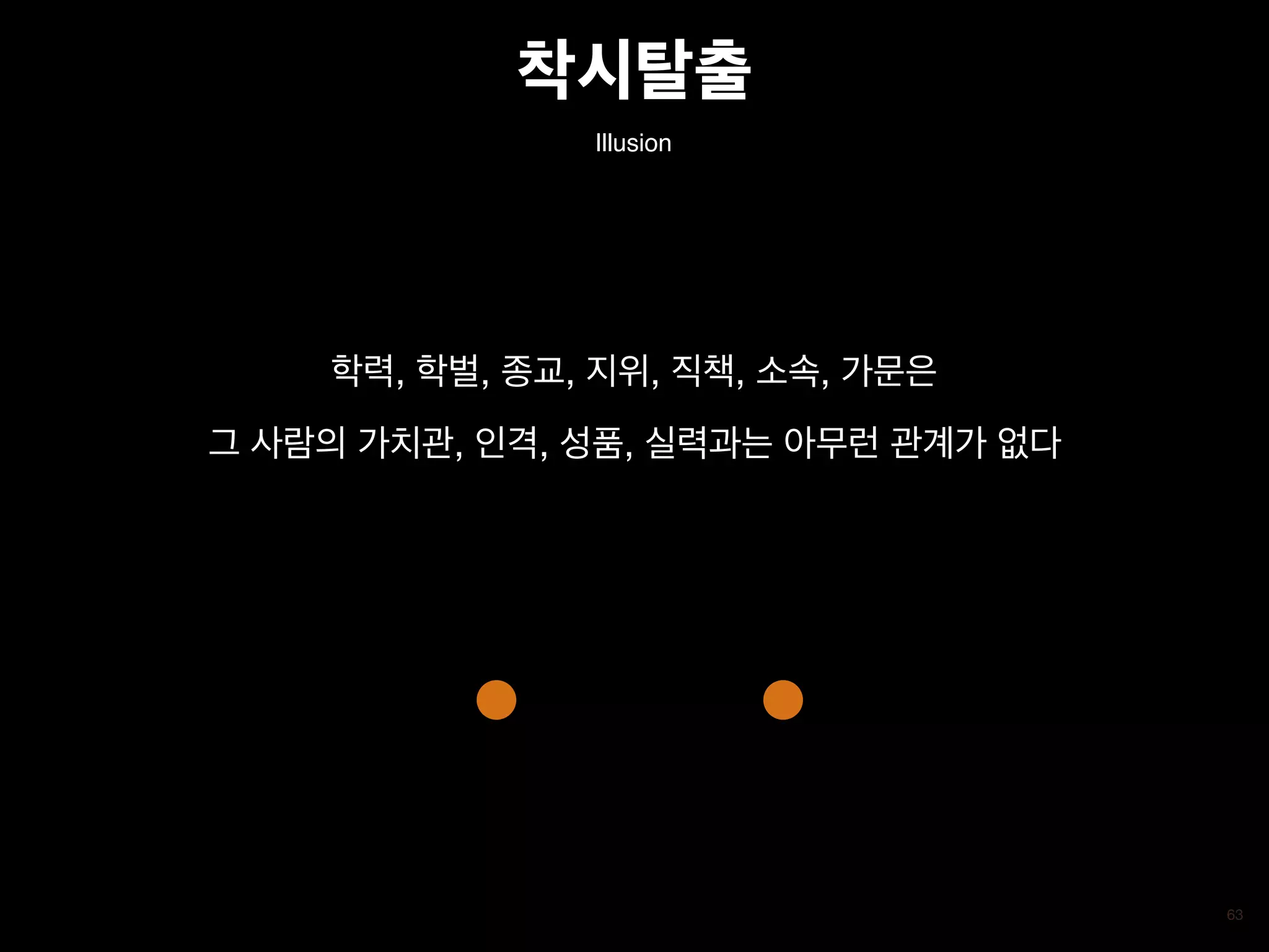 학력, 학벌, 종교, 지위, 직책, 소속, 가문은 

그 사람의 가치관, 인격, 성품, 실력과는 아무런 관계가 없다
63
Illusion
착시탈출
 