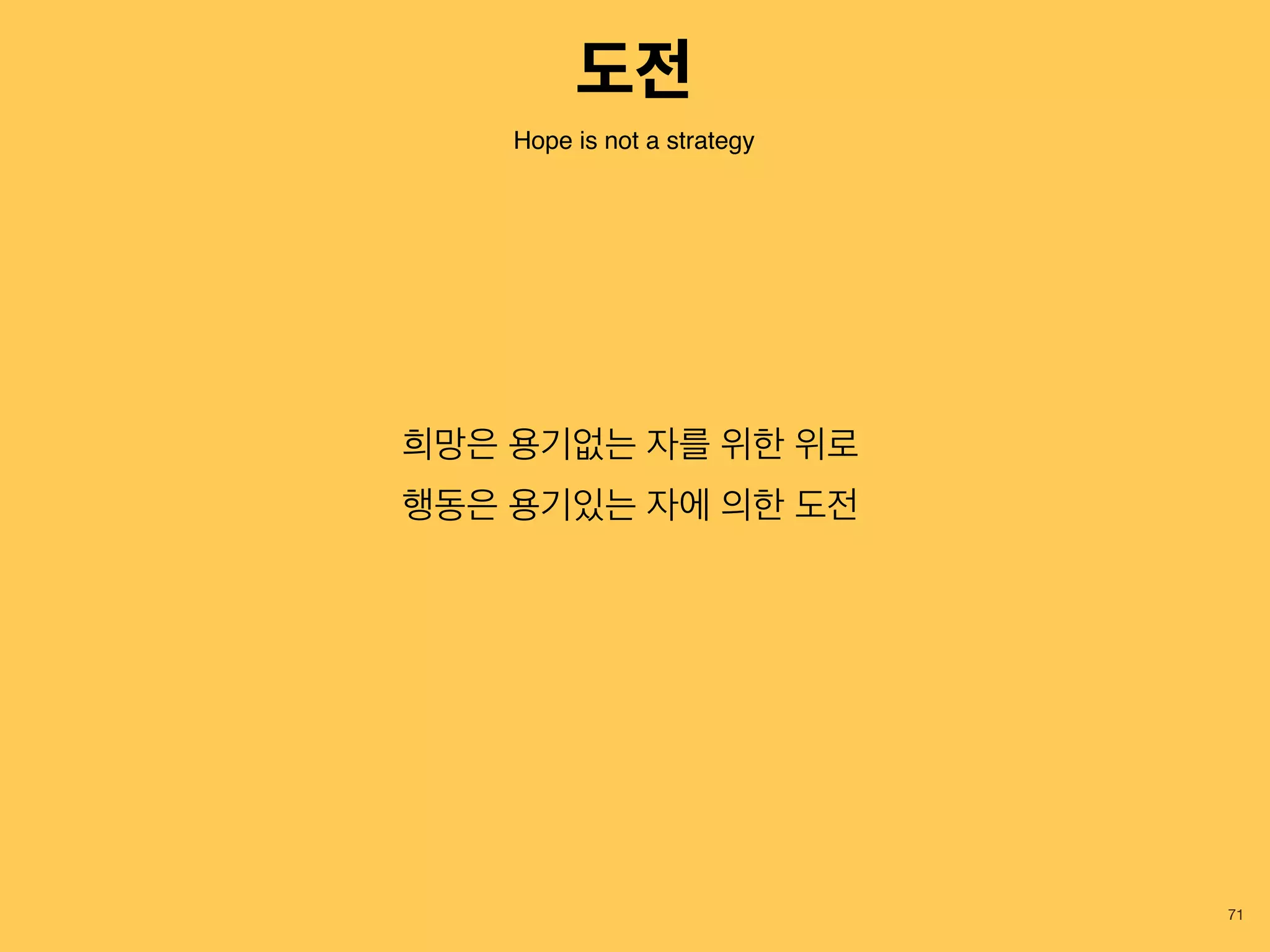 71
희망은 용기없는 자를 위한 위로
행동은 용기있는 자에 의한 도전
Hope is not a strategy
도전
 