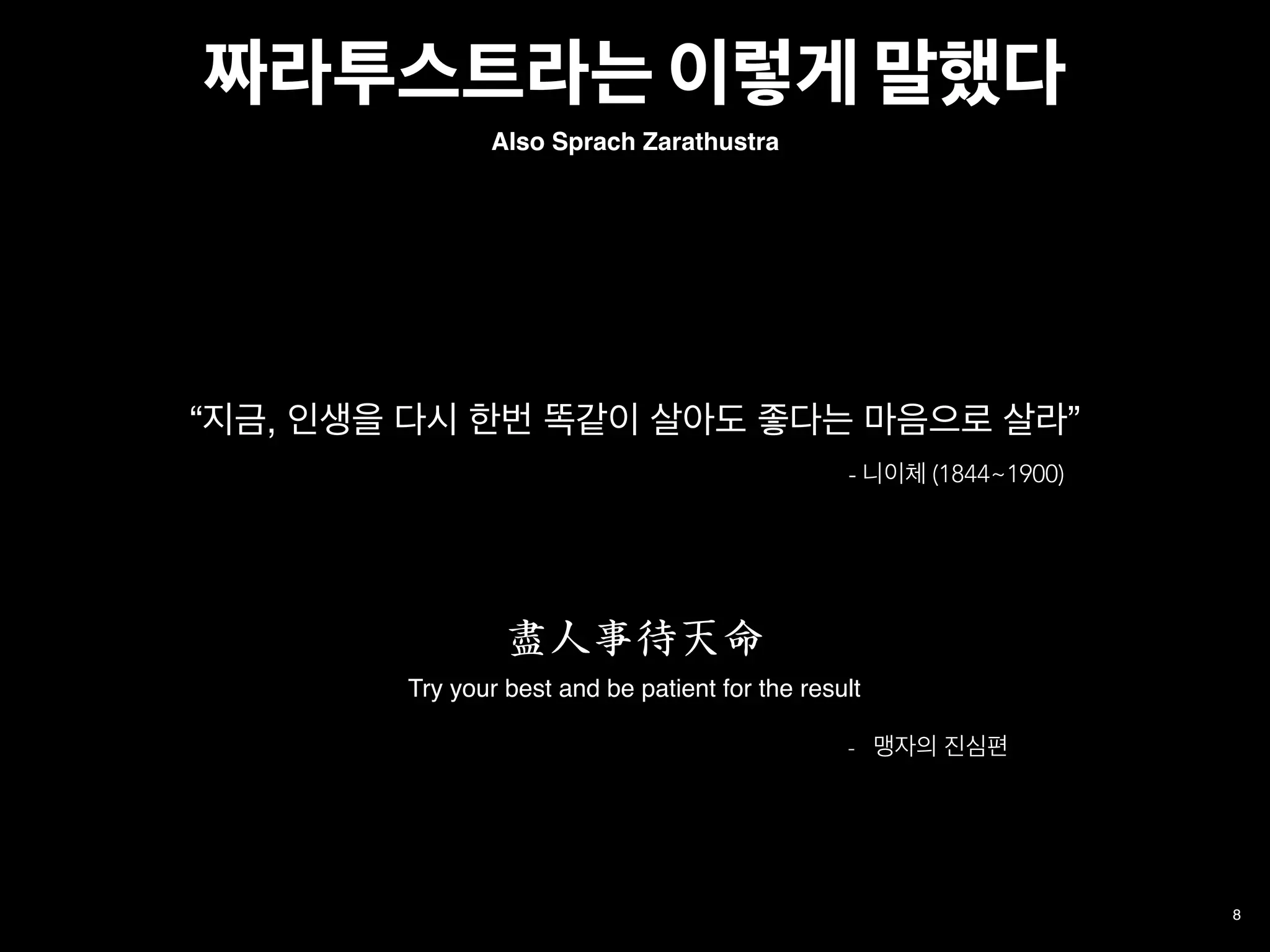 짜라투스트라는 이렇게 말했다
8
“지금, 인생을 다시 한번 똑같이 살아도 좋다는 마음으로 살라”
- 니이체 (1844~1900)
Also Sprach Zarathustra
盡人事待天命
- 맹자의 진심편
Try your best and be patient for the result
 