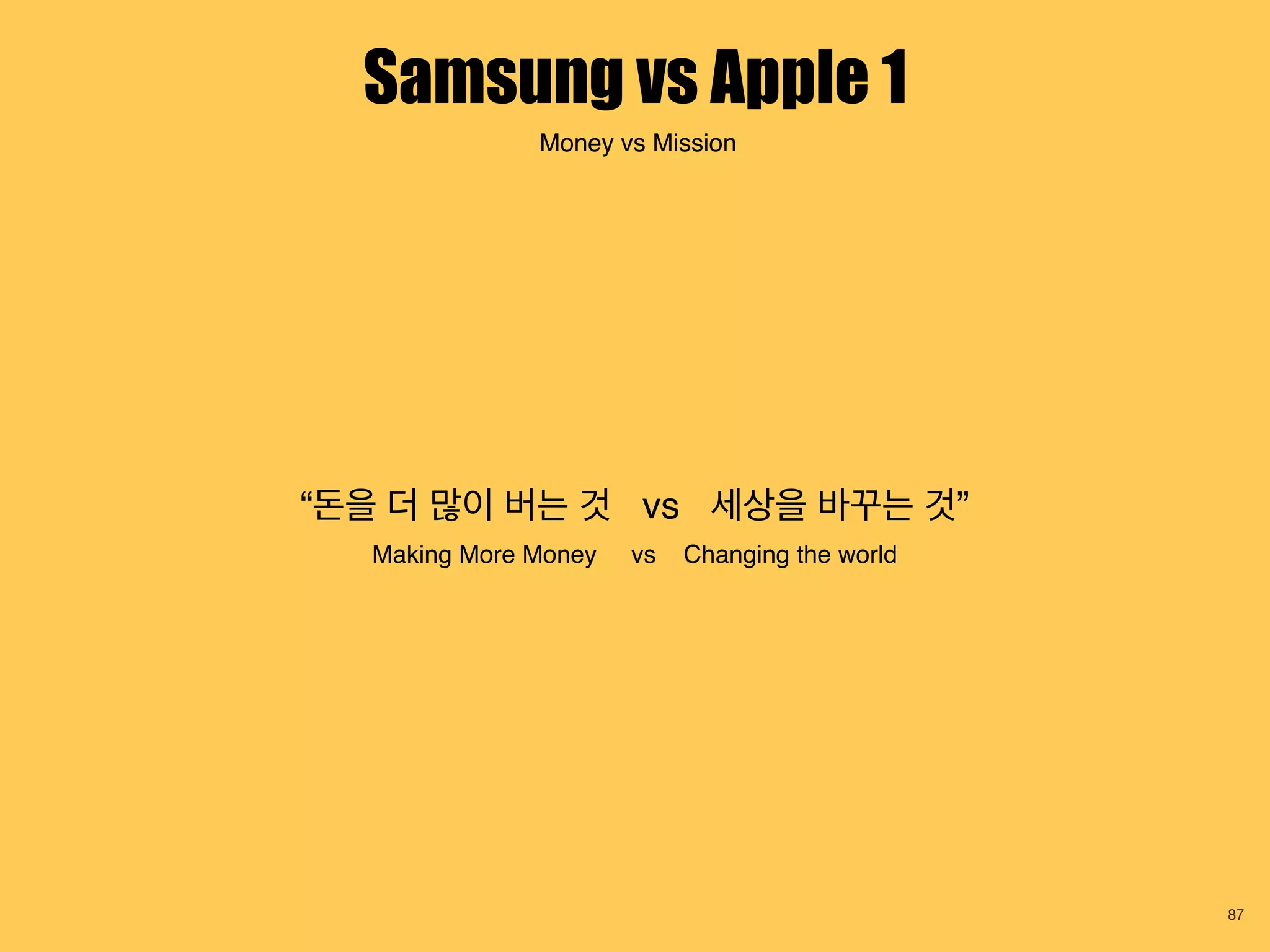 Samsung vs Apple 1
87
Money vs Mission
“돈을 더 많이 버는 것 vs 세상을 바꾸는 것”
Making More Money vs Changing the world
 