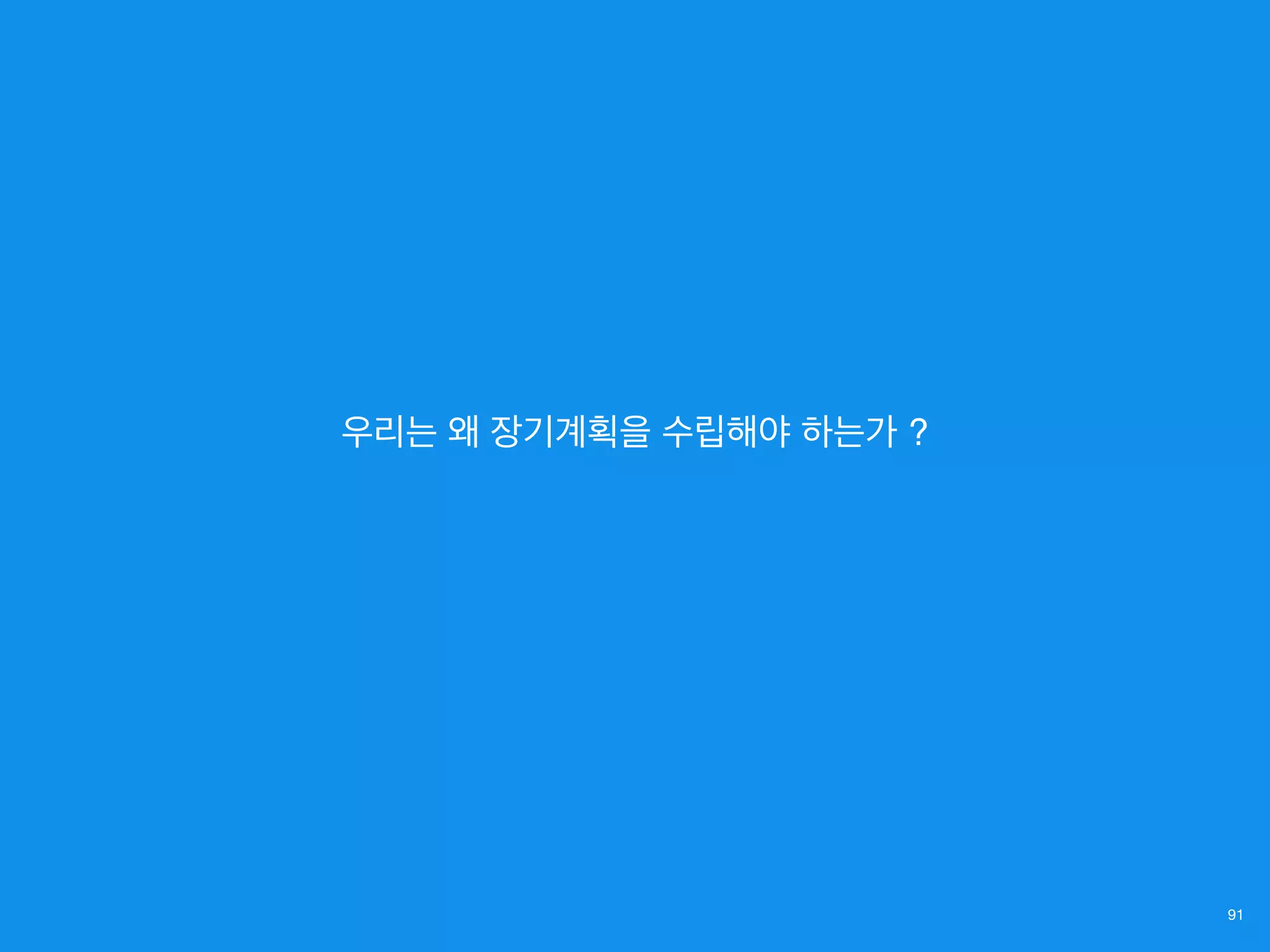 91
우리는 왜 장기계획을 수립해야 하는가 ?
 