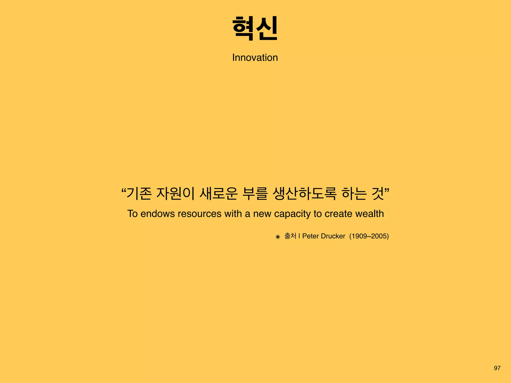 “기존 자원이 새로운 부를 생산하도록 하는 것”
To endows resources with a new capacity to create wealth
97
Innovation
๏ 출처 | Peter Drucker (1909~2005)
혁신
 
