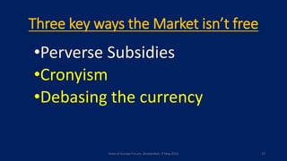 Three key ways the Market isn’t free
•Perverse Subsidies
•Cronyism
•Debasing the currency
State of Europe Forum, Amsterdam, 9 May 2016 13
 