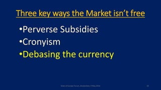 Three key ways the Market isn’t free
•Perverse Subsidies
•Cronyism
•Debasing the currency
State of Europe Forum, Amsterdam, 9 May 2016 16
 