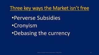 Three key ways the Market isn’t free
•Perverse Subsidies
•Cronyism
•Debasing the currency
State of Europe Forum, Amsterdam, 9 May 2016 22
 