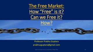 The Free Market:
How “Free” is it?
Can we Free it?
How?
Professor Prabhu Guptara
prabhusguptara@gmail.com
State of Europe Forum, Amsterdam, 9 May 2016 25
 