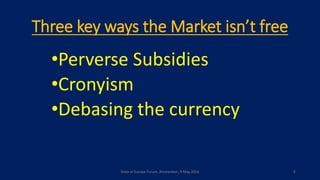 Three key ways the Market isn’t free
•Perverse Subsidies
•Cronyism
•Debasing the currency
State of Europe Forum, Amsterdam, 9 May 2016 6
 