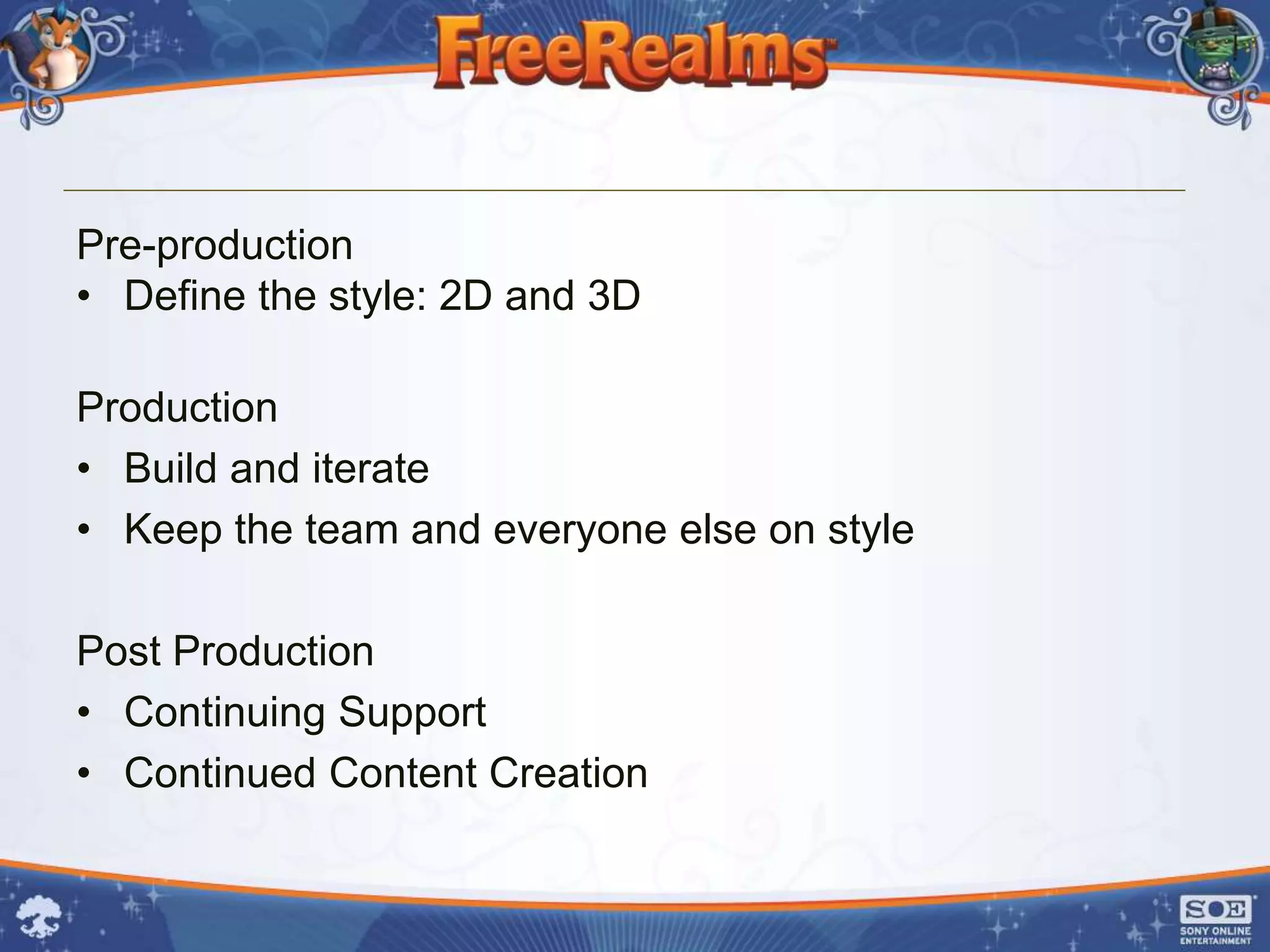 Pre-production
• Define the style: 2D and 3D

Production
• Build and iterate
• Keep the team and everyone else on style

Post Production
• Continuing Support
• Continued Content Creation
 