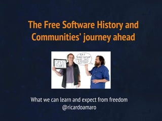 The Free Software History and
Communities’ journey ahead

What we can learn and expect from freedom
@ricardoamaro

 