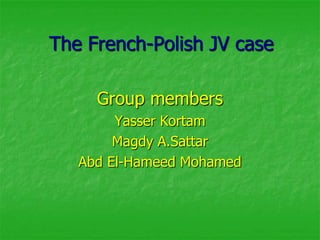 The French-Polish JV case

     Group members
        Yasser Kortam
        Magdy A.Sattar
   Abd El-Hameed Mohamed
 