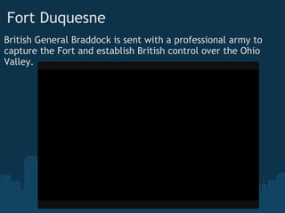 Fort Duquesne
British General Braddock is sent with a professional army to
capture the Fort and establish British control over the Ohio
Valley.
 