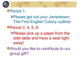 Period 1:
Please get out your Jamestown:
The First English Colony outline!
Period 2, 4, 5, 6:
Please pick up a paper from the
side table and have a seat right
away!
Would you like to contribute to our
group gift?

 