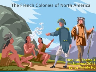 The French Colonies of North America Hist 140 Theme 4 Summer 2011 By: Le Thi My Ho 