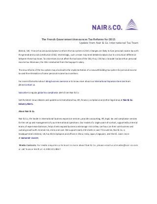 The French Government Announces Tax Reforms for 2015
Update from Nair & Co. International Tax Team
(Bristol, UK) - France has announced plans to reform the tax system in 2015. Changes are likely to fuse personal income tax with
the generalized social contribution (CSG). Interestingly, such a move may need detailed analysis due to a structural difference
between these two taxes. Tax incentives do not affect the tax base of the CSG; thus, CSG has a broader tax base than personal
income tax. Moreover, the CSG is deducted from the taxpayer's salary.
The new reforms of the tax system may also lead to the implementation of a new withholding tax system for personal income
tax and the elimination of some personal income tax incentives.
For more information about doing business overseas or to know more about our International Expansion Services team
please contact us.
Subscribe to regular global tax compliance alerts from Nair & Co.
Get the latest news releases and updates on international tax, HR, Finance, compliance and other legal news at Nair & Co.
Industry Alerts.
About Nair & Co.
Nair & Co., the leader in international business expansion services, provides accounting, HR, legal, tax and compliance services
for the set up and management of your international operations. Our model of a single-point-of-contact, supported by internal
teams of experienced advisors, helps clients expand business and manage risk so they can focus on their core business and
sustain growth with minimal risk, stress and cost. We support nearly 250 clients in over 70 countries. Nair & Co. is
headquartered in Bristol, UK, has 450 employees and offices in China, India, Japan, Singapore, and the US. Learn more
at www.nair-co.com

Media Contacts: For media enquiries or to learn to more about Nair & Co., please email us at media@nair-co.com
or call Yvonne Smith at +1.408.501.8867

 