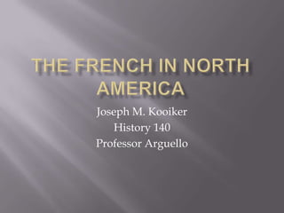 The French in North America Joseph M. Kooiker History 140  Professor Arguello 