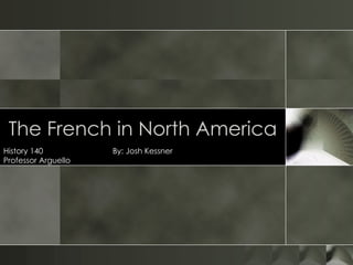 The French in North America History 140  By: Josh Kessner Professor Arguello 