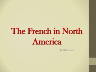 The French in North
     America
             By DJ Heston
 