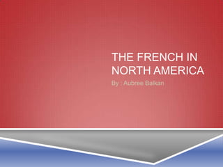 The French in north America By : Aubree Balkan 