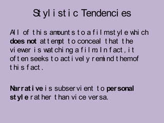 St yl i st i c Tendenci es
Al l of t hi s am ount s t o a f i l mst yl e w ch
                                               hi
does not at t em t o conceal t hat t he
                  pt
vi ew i s w chi ng a f i l m I n f act , i t
      er       at               .
of t en seeks t o act i vel y r em nd t hemof
                                     i
t hi s f act .

N r at i ve i s subser vi ent t o per sonal
 ar
st yl e r at her t han vi ce ver sa.
 