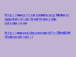 w .cr
ht t p://w w i t i cal com ons.or g/M ber s/
                          m           em
ogaycken/cl i ps/br eat hl ess-j ump-
cut s.m p4/vi ew

          w .yout ube.com at ch?v=D BJW
ht t p://w w             /w        Xbm n
V0w  &nor edi r ect =1
 