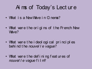 Ai m of Today’s Lect ur e
          s
• W i s a N W i n C nem
   hat     ew ave  i   a?

• W w e t he or i gi ns of t he Fr ench N
   hat er                                ew
  Wave?

• W w e t he i deol ogi cal pr i nci pl es
   hat er
  behi nd t he nouvel l e vague?

• W w e t he def i ni ng f eat ur es of
   hat er
  nouvel l e vague f i l m?
 