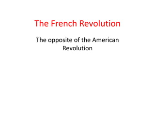 The French Revolution
The opposite of the American
        Revolution
 