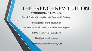 THE FRENCH REVOLUTION
STARTED ON 14TH JULY , 1789.
French Society During the Late Eighteenth Century
The Outbreak of the Revolution
France Abolishes Monarchy and Becomes a Republic
DidWomen have a Revolution?
The Abolition of Slavery
The Revolution and Everyday Life
Ms. Khushboo Verma
 