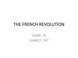 THE FRENCH REVOLUTION
CLASS : IX
SUBJECT : SST
 