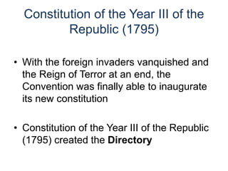 Constitution of the Year III of the
Republic (1795)
• With the foreign invaders vanquished and
the Reign of Terror at an end, the
Convention was finally able to inaugurate
its new constitution
• Constitution of the Year III of the Republic
(1795) created the Directory
 