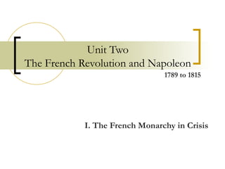 Unit Two The French Revolution and Napoleon I. The French Monarchy in Crisis 1789 to 1815 