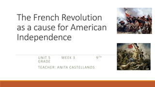 The French Revolution
as a cause for American
Independence
UNIT 5 WEEK 3 9TH
GRADE
TEACHER: ANITA CASTELLANOS
 