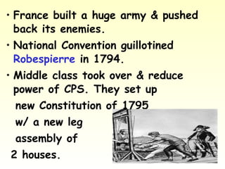 • France built a huge army & pushed
back its enemies.
• National Convention guillotined
Robespierre in 1794.
• Middle class took over & reduce
power of CPS. They set up
new Constitution of 1795
w/ a new leg
assembly of
2 houses.
 